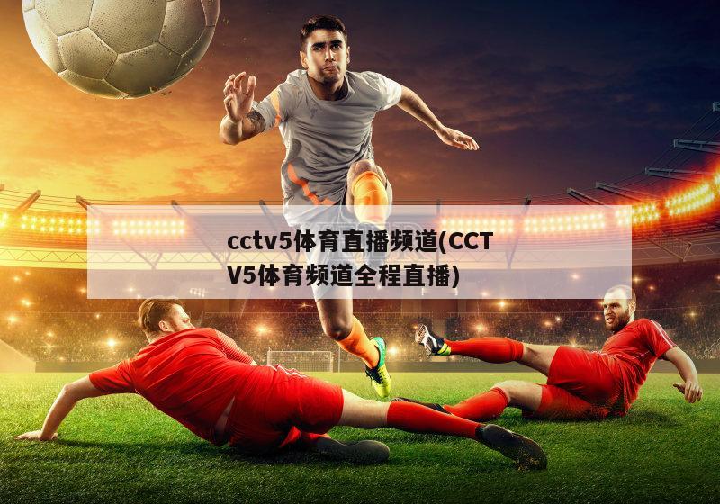 cctv5体育直播频道(CCTV5体育频道全程直播)